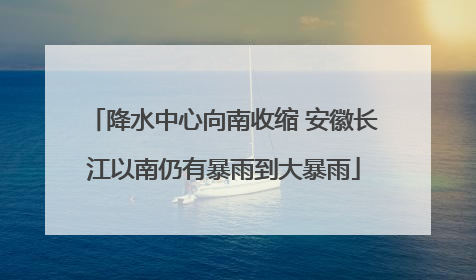 降水中心向南收缩 安徽长江以南仍有暴雨到大暴雨