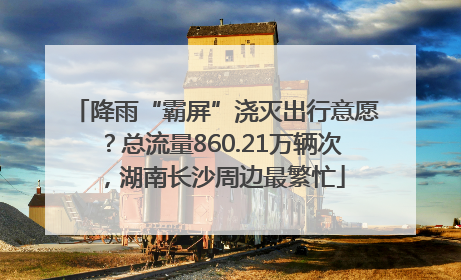 降雨“霸屏”浇灭出行意愿？总流量860.21万辆次，湖南长沙周边最繁忙