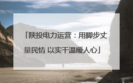 陕投电力运营：用脚步丈量民情 以实干温暖人心