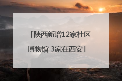 陕西新增12家社区博物馆 3家在西安