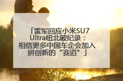 雷军回应小米SU7 Ultra纽北破纪录：相信更多中国车企会加入拼创新的“赛道”