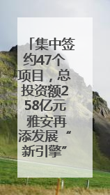 集中签约47个项目，总投资额258亿元 雅安再添发展“新引擎”｜数读西投
