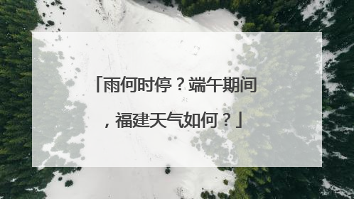 雨何时停？端午期间，福建天气如何？