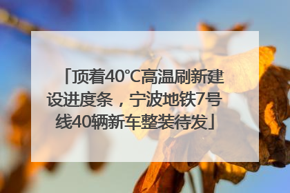 顶着40℃高温刷新建设进度条，宁波地铁7号线40辆新车整装待发