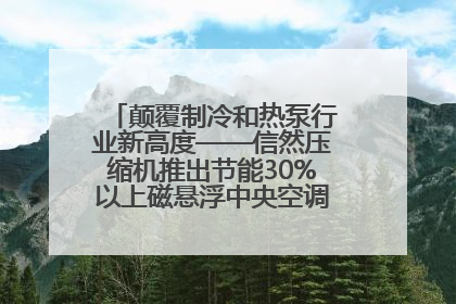 颠覆制冷和热泵行业新高度——信然压缩机推出节能30%以上磁悬浮中央空调和磁悬浮热泵