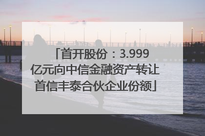 首开股份：3.999亿元向中信金融资产转让首信丰泰合伙企业份额