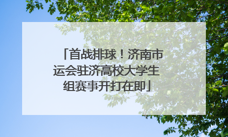 首战排球！济南市运会驻济高校大学生组赛事开打在即