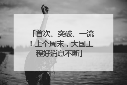 首次、突破、一流！上个周末，大国工程好消息不断