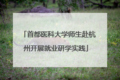 首都医科大学师生赴杭州开展就业研学实践