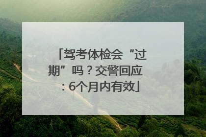 驾考体检会“过期”吗？交警回应：6个月内有效