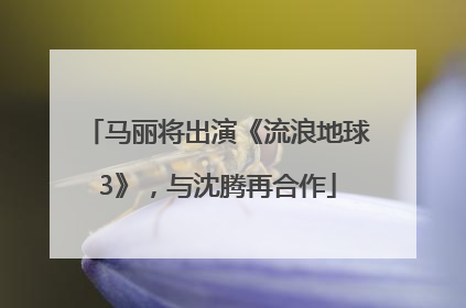 马丽将出演《流浪地球3》，与沈腾再合作