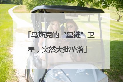 马斯克的“星链”卫星，突然大批坠落