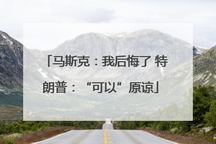 马斯克：我后悔了 特朗普：“可以”原谅