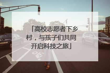 高校志愿者下乡村，与孩子们共同开启科技之旅