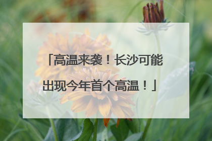 高温来袭！长沙可能出现今年首个高温！