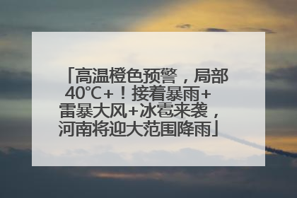 高温橙色预警，局部40℃+！接着暴雨+雷暴大风+冰雹来袭，河南将迎大范围降雨