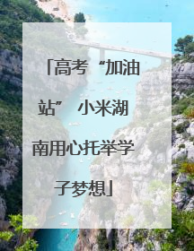 高考“加油站” 小米湖南用心托举学子梦想