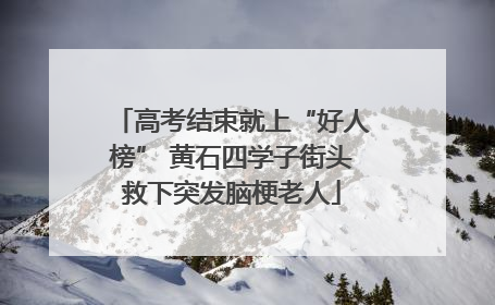 高考结束就上“好人榜” 黄石四学子街头救下突发脑梗老人