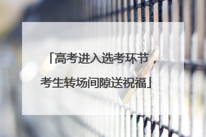 高考进入选考环节，考生转场间隙送祝福