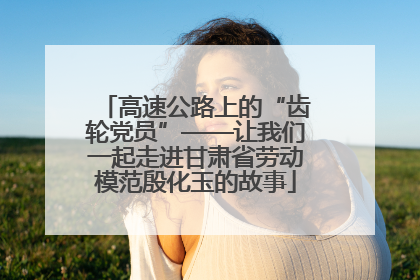 高速公路上的“齿轮党员”——让我们一起走进甘肃省劳动模范殷化玉的故事