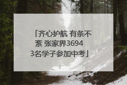 齐心护航 有条不紊 张家界36943名学子参加中考