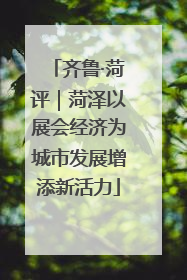 齐鲁·菏评｜菏泽以展会经济为城市发展增添新活力