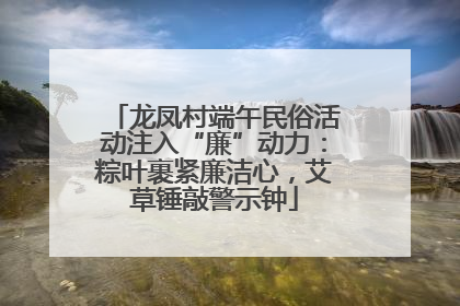 龙凤村端午民俗活动注入“廉”动力：粽叶裹紧廉洁心，艾草锤敲警示钟