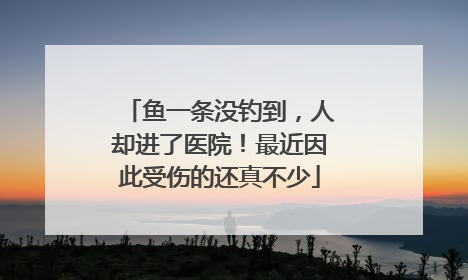 鱼一条没钓到，人却进了医院！最近因此受伤的还真不少
