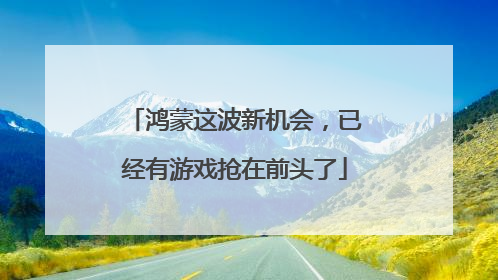 鸿蒙这波新机会，已经有游戏抢在前头了