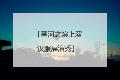 黄河之滨上演汉服展演秀