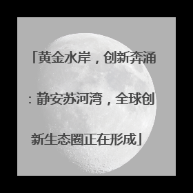 黄金水岸，创新奔涌：静安苏河湾，全球创新生态圈正在形成