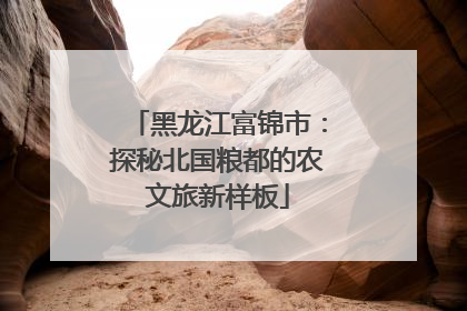 黑龙江富锦市：探秘北国粮都的农文旅新样板
