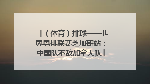 （体育）排球——世界男排联赛芝加哥站：中国队不敌加拿大队