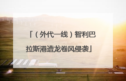 （外代一线）智利巴拉斯港遭龙卷风侵袭