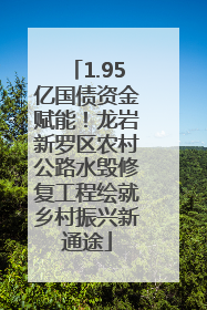 1.95亿国债资金赋能！龙岩新罗区农村公路水毁修复工程绘就乡村振兴新通途