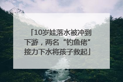 10岁娃落水被冲到下游，两名“钓鱼佬”接力下水将孩子救起