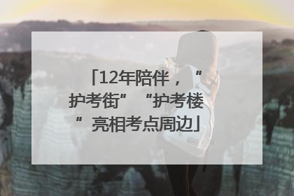 12年陪伴，“护考街”“护考楼”亮相考点周边