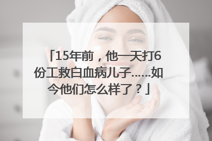 15年前，他一天打6份工救白血病儿子……如今他们怎么样了？