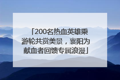 200名热血英雄乘游轮共赏美景，襄阳为献血者回馈专属浪漫