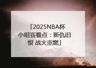 2025NBA杯小组赛看点：新仇旧恨 战火重燃