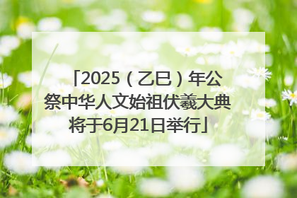 2025（乙巳）年公祭中华人文始祖伏羲大典将于6月21日举行