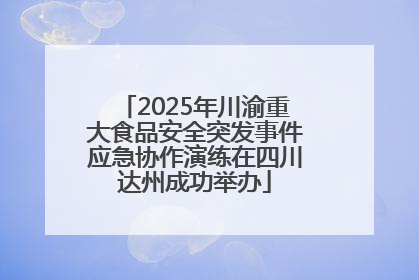 2025年川渝重大食品安全突发事件应急协作演练在四川达州成功举办