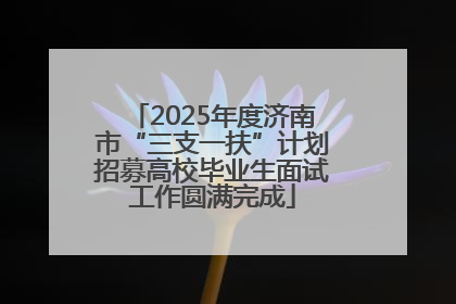 2025年度济南市“三支一扶”计划招募高校毕业生面试工作圆满完成