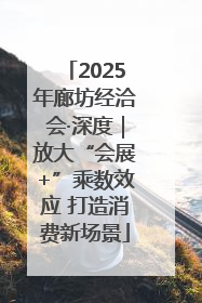 2025年廊坊经洽会·深度｜放大“会展+”乘数效应 打造消费新场景