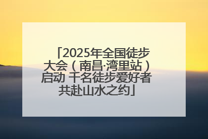 2025年全国徒步大会（南昌·湾里站）启动 千名徒步爱好者共赴山水之约