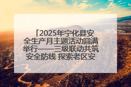 2025年宁化县安全生产月主题活动圆满举行——三级联动共筑安全防线 探索老区安全发展新路径