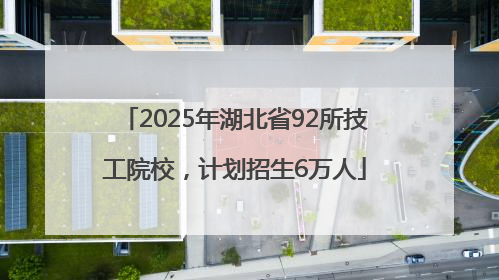 2025年湖北省92所技工院校，计划招生6万人