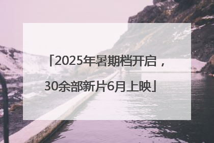 2025年暑期档开启，30余部新片6月上映