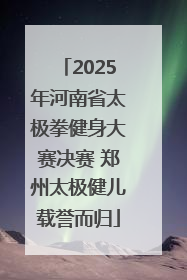 2025年河南省太极拳健身大赛决赛 郑州太极健儿载誉而归