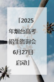 2025年烟台高考招生咨询会6月27日启动